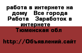 работа в интернете на дому - Все города Работа » Заработок в интернете   . Тюменская обл.